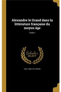 Alexandre Le Grand Dans La Littérature Française Du Moyen Âge; Tome 1