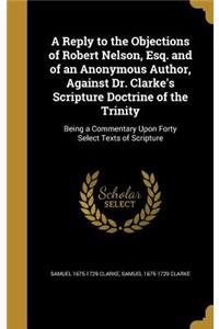 A Reply to the Objections of Robert Nelson, Esq. and of an Anonymous Author, Against Dr. Clarke's Scripture Doctrine of the Trinity
