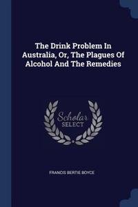 The Drink Problem In Australia, Or, The Plagues Of Alcohol And The Remedies