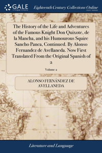 History of the Life and Adventures of the Famous Knight Don Quixote, de la Mancha, and his Humourous Squire Sancho Panca, Continued. By Alonso Fernandez de Avellaneda. Now First Translated From the Original Spanish of 2; Volume 2