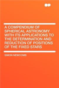 A Compendium of Spherical Astronomy with Its Applications to the Determination and Reduction of Positions of the Fixed Stars