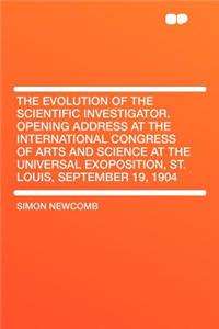 The Evolution of the Scientific Investigator. Opening Address at the International Congress of Arts and Science at the Universal Exoposition, St. Louis, September 19, 1904