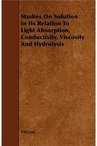 Studies on Solution in Its Relation to Light Absorption, Conductivity, Viscosity and Hydrolysis