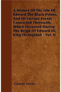 A History Of The Life Of Edward The Black Prince, And Of Various Events Connected Therewith, Which Occurred During The Reign Of Edward III, King Of England - Vol. II