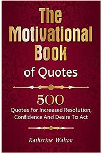 The Motivational Book of Quotes: 500 Quotes for Increased Resolution, Confidence and Desire to Act