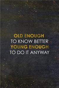 Old Enough To Know Better Young Enough To Do It Anyway