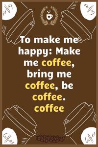 To make me happy Make me coffee, bring me coffee, be coffee.coffee