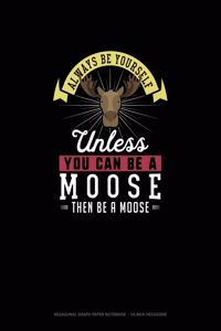 Always Be Yourself Unless You Can Be A Moose Then Be A Moose