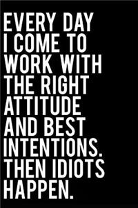 Every Day I Come to Work with the Right Attitude and Best Intentions Then Idiots Happen