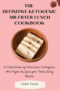 Definitive Ketogenic Air Fryer Lunch Cookbook: A Collection of Delicious Ketogenic Air Fryer Recipes for Your Daily Meals