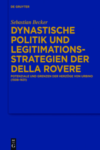 Dynastische Politik und Legitimationsstrategien der della Rovere: Potenziale Und Grenzen Der Herzoge Von Urbino, 1508 - 1631