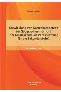 Entwicklung von Kartenkompetenz im Geographieunterricht der Grundschule als Voraussetzung für die Sekundarstufe I