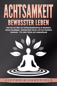 ACHTSAMKEIT - Bewusster leben: Wie Sie mit Hilfe von Achtsamkeitstraining & Meditation Stress bewaltigen, Gelassenheit lernen und Ihre Resilienz trainieren - Fur mehr Gluck & Lebensfreude