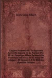 Alegato Presentado a La Suprema Corte De Justicia De La Nacion: Por El Lic. Francisco Alfaro Defensor De Francisco Del Moral En El Juicio De Amparo . El Juzgado 1.0 De Distrito (Spanish Edition)