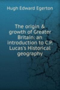 origin & growth of Greater Britain: an introduction to C.P. Lucas's Historical geography
