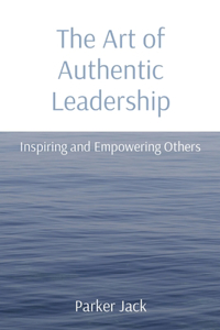The Art of Authentic Leadership: Inspiring and Empowering Others