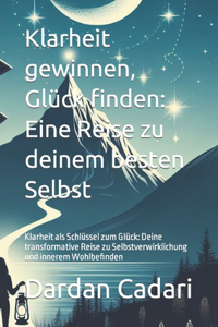 Klarheit gewinnen, Glück finden: Eine Reise zu deinem besten Selbst: Klarheit als Schlüssel zum Glück: Deine transformative Reise zu Selbstverwirklichung und innerem Wohlbefinden