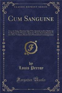 Cum Sanguine: Avec Du Sang, Mention Que l'On Ajoutait Au Xve SiÃ¨cle Sur Es Registers de Florence AprÃ¨s Les Noms Des CondamnÃ©s a Une Mort Violente; RÃ©cits de la PersÃ©cution Contemporaine (Classic Reprint)