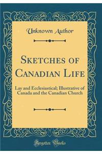 Sketches of Canadian Life: Lay and Ecclesiastical; Illustrative of Canada and the Canadian Church (Classic Reprint)