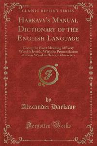 Harkavy's Manual Dictionary of the English Language: Giving the Exact Meaning of Every Word in Jewish, with the Pronunciation of Every Word in Hebrew Characters (Classic Reprint)