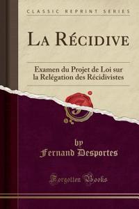La Recidive: Examen Du Projet de Loi Sur La Relegation Des Recidivistes (Classic Reprint)