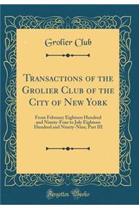 Transactions of the Grolier Club of the City of New York: From February Eighteen Hundred and Ninety-Four to July Eighteen Hundred and Ninety-Nine; Part III (Classic Reprint)