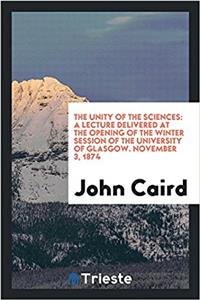The unity of the sciences: A lecture delivered at the opening of the winter session of the University of Glasgow. November 3, 1874