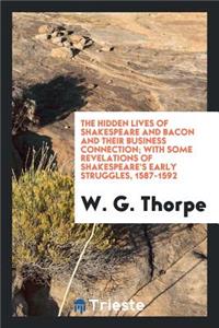 The Hidden Lives of Shakespeare and Bacon and Their Business Connection; With Some Revelations of Shakespeare's Early Struggles, 1587-1592