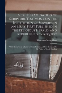 Brief Examination of Scripture Testimony on the Institution of Slavery, in an Essay, First Published in the Religious Herald, and Republished by Request