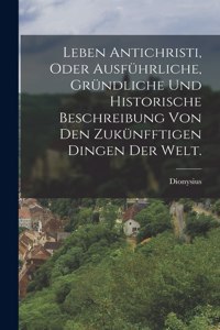 Leben Antichristi, oder ausführliche, gründliche und historische Beschreibung von den zukünfftigen Dingen der Welt.