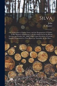 Silva; or, A Discourse of Forest-trees, and the Propagation of Timber in His Majesty's Dominions; as It Was Delivered in the Royal Society, on October XV, MDCLXII, Upon Occasion of Certain Queries Propounded to That Illustrious Assembly, by the Hon