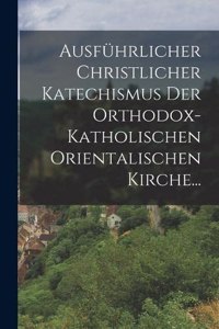 Ausführlicher Christlicher Katechismus der Orthodox-katholischen Orientalischen Kirche...