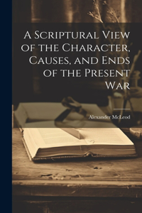 Scriptural View of the Character, Causes, and Ends of the Present War [microform]