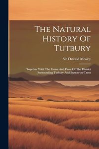 Natural History Of Tutbury: Together With The Fauna And Flora Of The District Surrounding Tutbury And Burton-on-trent