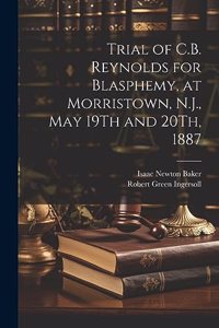 Trial of C.B. Reynolds for Blasphemy, at Morristown, N.J., May 19Th and 20Th, 1887