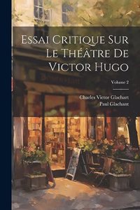 Essai Critique Sur Le Théâtre De Victor Hugo; Volume 2