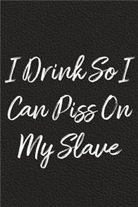 I Drink So I Can Piss On My Slave
