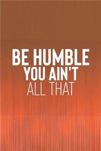 Be Humble You Ain't All That