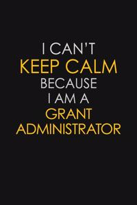 I Can't Keep Calm Because I Am A Grant Administrator: Motivational: 6X9 unlined 129 pages Notebook writing journal