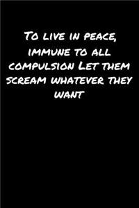 To Live In Peace Immune To All Compulsion Let Them Scream Whatever They Want