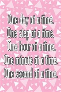 One Day at a Time. One Step at a Time. One Hour at a Time. One Minute at a Time. One Second at a Time.