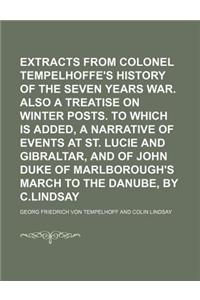 Extracts from Colonel Tempelhoffe's History of the Seven Years War. Also a Treatise on Winter Posts. to Which Is Added, a Narrative of Events at St. Lucie and Gibraltar, and of John Duke of Marlborough's March to the Danube, by C.Lindsay