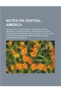 Notes on Central America; Particularly the States of Honduras and San Salvador Their Geography, Topography, Climate, Population, Resources, Production