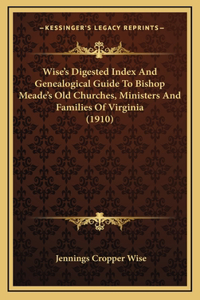 Wise's Digested Index And Genealogical Guide To Bishop Meade's Old Churches, Ministers And Families Of Virginia (1910)