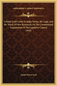 Colonel Scott's Letter To Judge Nevius, Mr. Lupp, And Mr. Wood, Of New Brunswick, On The Constitutional Organization Of The Legislative Council (1842)