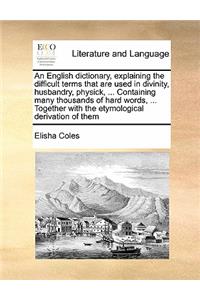 English Dictionary, Explaining the Difficult Terms That Are Used in Divinity, Husbandry, Physick, ... Containing Many Thousands of Hard Words, ... Together with the Etymological Derivation of Them