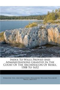 Index to Wills Proved and Administrations Granted in the Court of the Archdeacon of Berks, 1508 to 1652