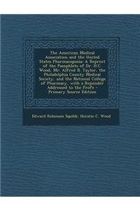 The American Medical Association and the United States Pharmacopoeia: A Reprint of the Pamphlets of Dr. H.C. Wood, Mr. Alfred B. Taylor, the Philadelp