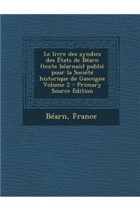 Le Livre Des Syndics Des Etats de Bearn (Texte Bearnais) Publie Pour La Societe Historique de Gascogne Volume 2