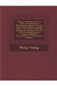 History of Mexico, Her Civil Wars, and Colonial and Revolutionary Annals: From the Period of the Spanish Conquest, 1520, to the Present Time, 1847, Including an Account of the War with the United States, Its Causes and Military Achievements